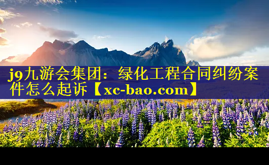 绿化工程合同纠纷案件怎么起诉